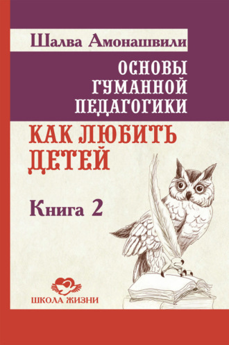 Основы гуманной педагогики. Книга 2. Как любить детей. Шалва Амонашвили