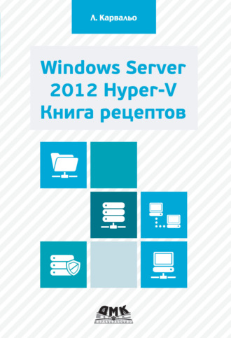 Леандро Карвальо. Windows Server 2012 Hyper-V. Книга рецептов