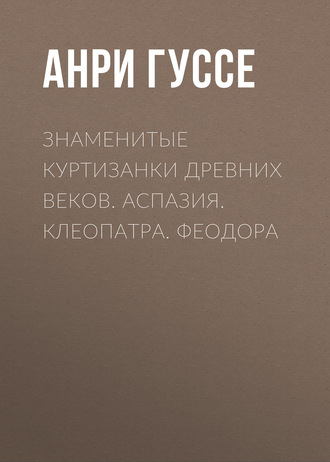 Знаменитые куртизанки древних веков. Аспазия. Клеопатра. Феодора. Анри Гуссе