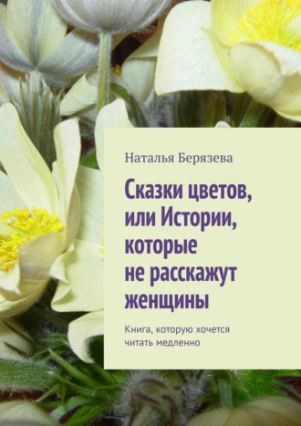 Наталья Берязева. Cказки цветов, или Истории, которые не расскажут женщины. Книга, которую хочется читать медленно