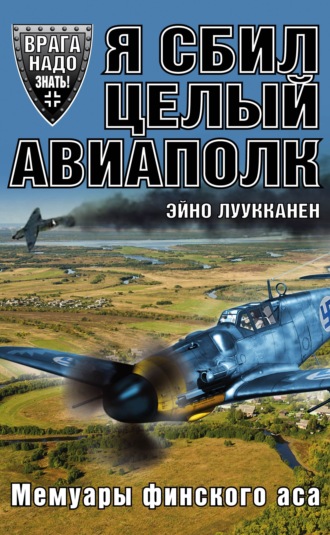 Я сбил целый авиаполк. Мемуары финского аса. Эйно Луукканен
