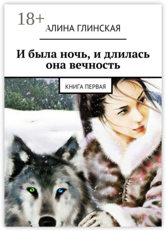 И была ночь, и длилась она вечность. Книга первая. Алина Глинская