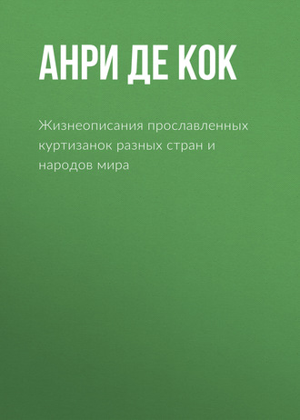 Жизнеописания прославленных куртизанок разных стран и народов мира. Анри де Кок