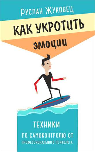 Как укротить эмоции. Техники по самоконтролю от профессионального психолога. 