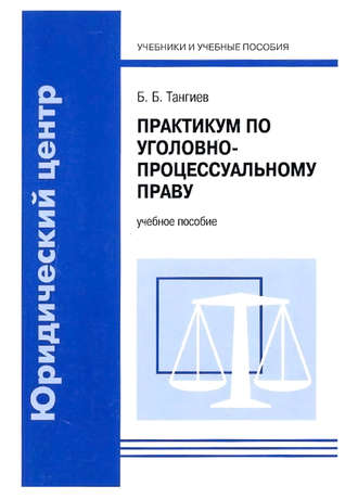 Практикум по уголовно-процессуальному праву. Учебное пособие. Б. Б. Тангиев