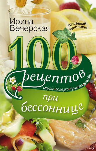 100 рецептов при бессоннице. Вкусно, полезно, душевно, целебно. 