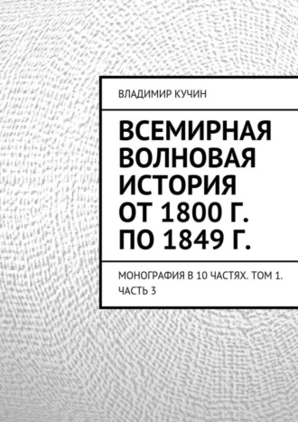 Всемирная волновая история от 1800 г. по 1849 г. Монография в 10 частях. Том 1. Часть 3. Владимир Кучин