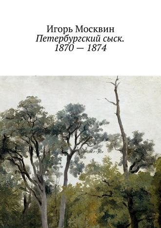 Игорь Москвин. Петербургский сыск. 1870 – 1874