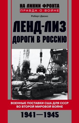 Ленд-лиз. Дороги в Россию. Военные поставки США для СССР во Второй Мировой войне. 1941-1945. Роберт Джонс