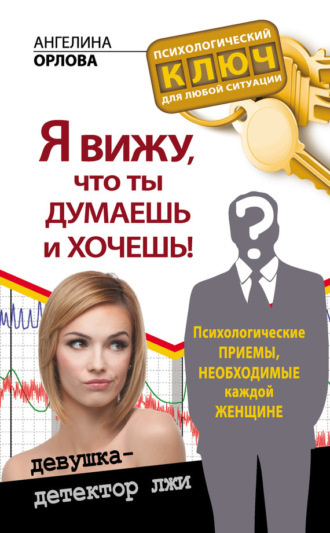 Я вижу, что ты думаешь и хочешь! Психологические приемы, необходимые каждой женщине. Ангелина Орлова