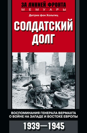 Солдатский долг. Воспоминания генерала вермахта о войне на западе и востоке Европы. 1939–1945. Дитрих фон Хольтиц