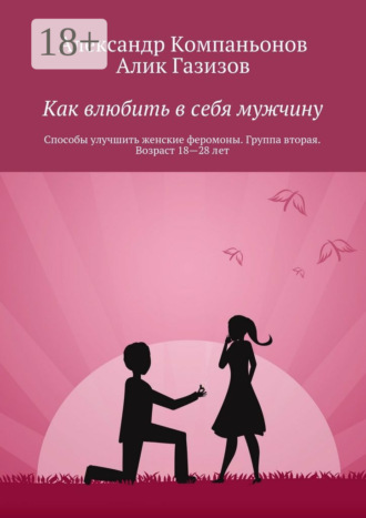 Как влюбить в себя мужчину. Способы улучшить женские феромоны. Группа вторая. Возраст 18—28 лет. Александр Компаньонов