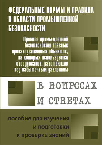 Группа авторов. Правила промышленной безопасности опасных производственных объектов, на которых используется оборудование, работающее под избыточным давлением, в вопросах и ответах. Пособие для изучения и подготовки к проверке знаний