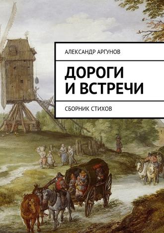 Дороги и встречи. Сборник стихов. Александр Аргунов