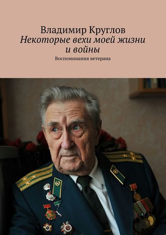 Владимир Васильевич Круглов. Некоторые вехи моей жизни и войны. Воспоминания ветерана