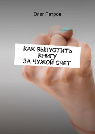 Как выпустить книгу за чужой счет. Олег Петров