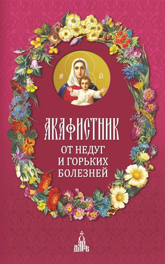Акафистник. От недуг и горьких болезней. 