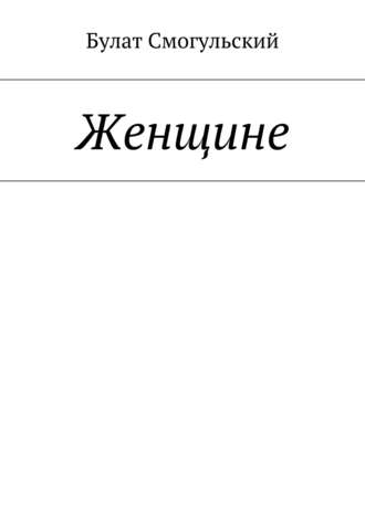Женщине. Булат Смогульский
