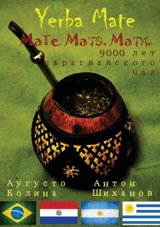 Антон Шиханов. Yerba Mate: Мате. Матэ. Мати. 9000 лет парагвайского чая