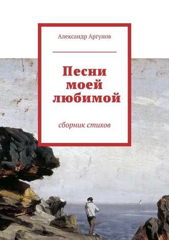 Песни моей любимой. сборник стихов. Александр Аргунов