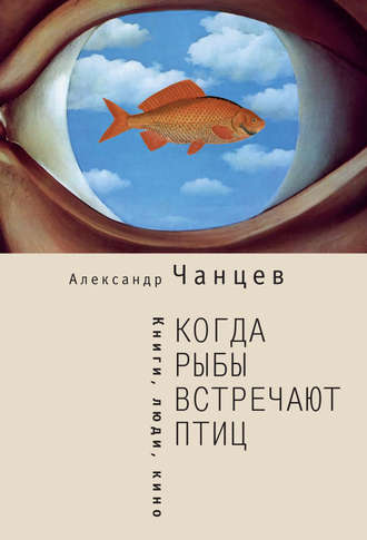 Александр Чанцев. Когда рыбы встречают птиц. Люди, книги, кино