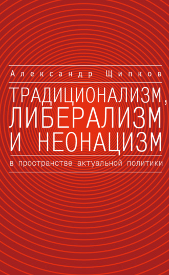 Александр Щипков. Традиционализм, либерализм и неонацизм в пространстве актуальной политики
