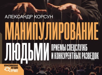 Манипулирование людьми: приемы спецслужб и конкурентных разведок. Александр Корсун