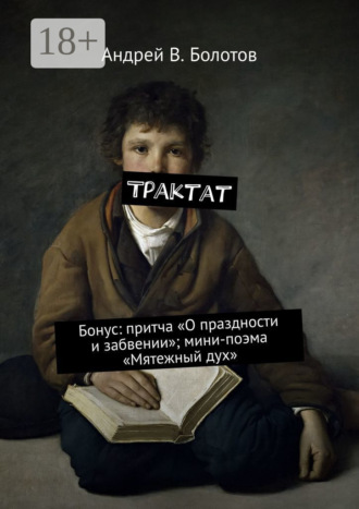 Трактат. Бонус: притча «О праздности и забвении»; мини-поэма «Мятежный дух». Андрей В. Болотов