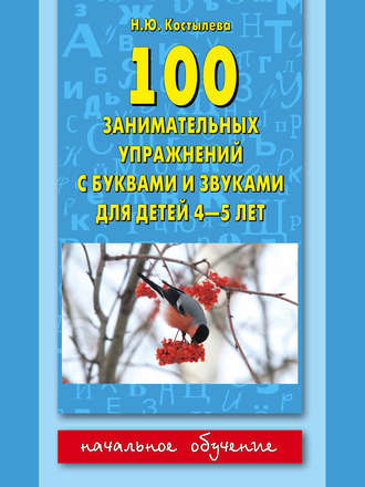 Наталия Костылёва. 100 занимательных упражнений с буквами и звуками для детей 4-5 лет
