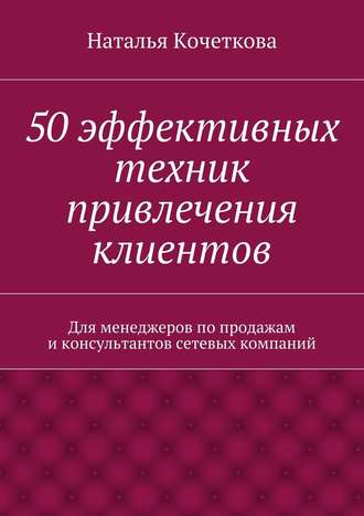 Наталья Кочеткова. 50 эффективных техник привлечения клиентов