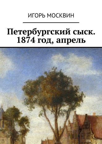 Игорь Москвин. Петербургский сыск. 1874 год, апрель