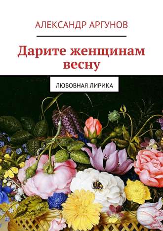 Александр Аргунов. Дарите женщинам весну. любовная лирика