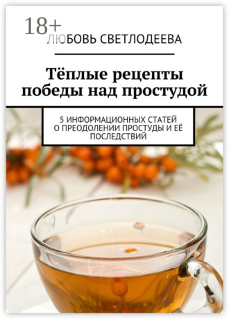 Тёплые рецепты победы над простудой. 5 информационных статей о преодолении простуды и её последствий. Любовь Светлодеева