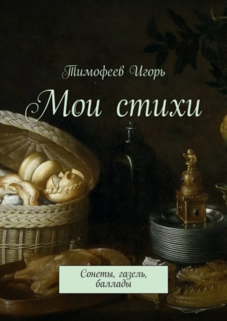 Мои стихи. Сонеты, газель, баллады. Тимофеев Игорь