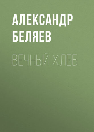 Александр Беляев. Вечный хлеб