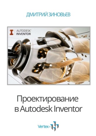 Проектирование в Autodesk Inventor. Дмитрий Валериевич Зиновьев