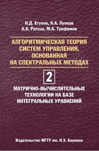 Алгоритмическая теория систем управления, основанная на спектральных методах. Том 2. Матрично-вычислительные технологии на базе интегральных уравнений. Николай Егупов