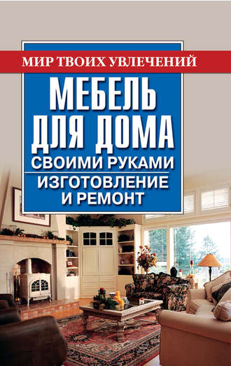 Мебель для дома своими руками. Изготовление и ремонт. Владимир Моргунов
