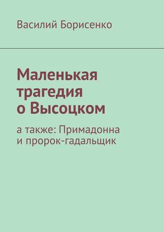 Василий Ананьевич Борисенко. Маленькая трагедия о Высоцком. а также: Примадонна и пророк-гадальщик