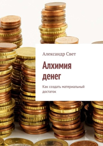 Алхимия денег. Как создать материальный достаток. Александр Свет