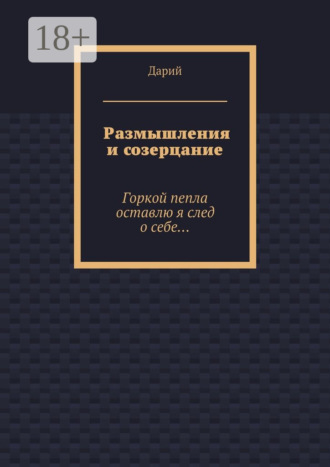 Размышления и созерцание. Горкой пепла оставлю я след о себе…. Дарий