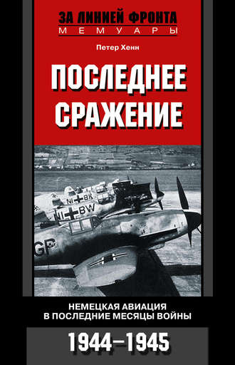 Последнее сражение. Немецкая авиация в последние месяцы войны. 1944-1945. Петер Хенн