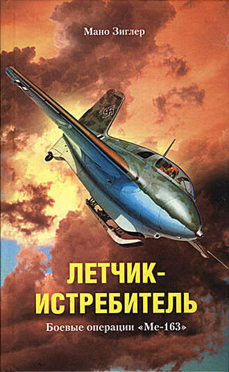 Летчик-истребитель. Боевые операции «Ме-163». Мано Зиглер