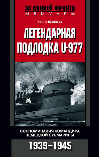 Хайнц Шаффер. Легендарная подлодка U-977. Воспоминания командира немецкой субмарины. 1939–1945