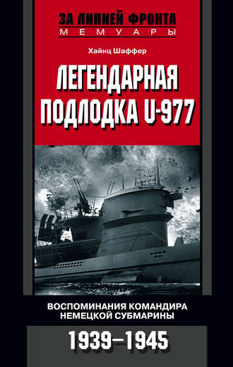 Легендарная подлодка U-977. Воспоминания командира немецкой субмарины. 1939–1945. Хайнц Шаффер