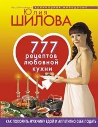 Юлия Шилова. 777 рецептов от Юлии Шиловой: любовь, страсть и наслаждение