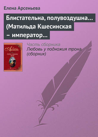 Елена Арсеньева. Блистательна, полувоздушна… (Матильда Кшесинская – император Николай II)