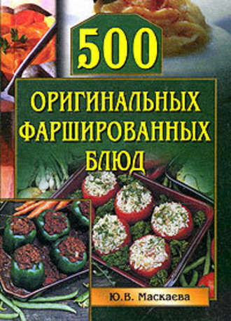 Юлия Владимировна Маскаева. 500 оригинальных фаршированных блюд