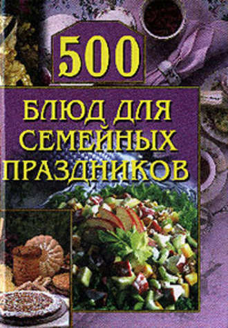 Группа авторов. 500 блюд для семейных праздников