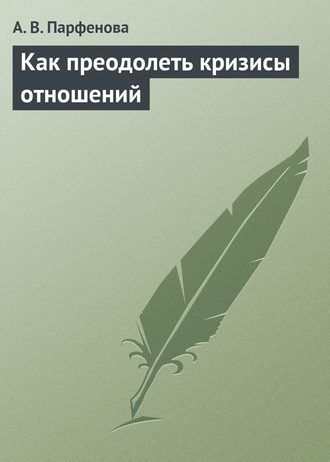 Как преодолеть кризисы отношений. А. В. Парфенова